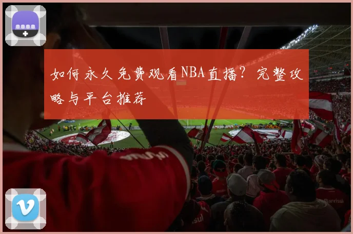 如何永久免费观看NBA直播？完整攻略与平台推荐