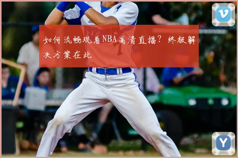 如何流畅观看NBA高清直播？终极解决方案在此
