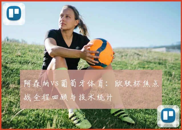 阿森纳vs葡萄牙体育：欧联杯焦点战全程回顾与技术统计