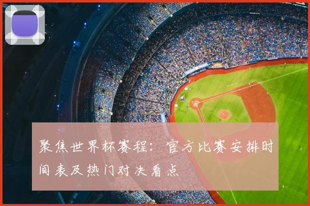 聚焦世界杯赛程：官方比赛安排时间表及热门对决看点