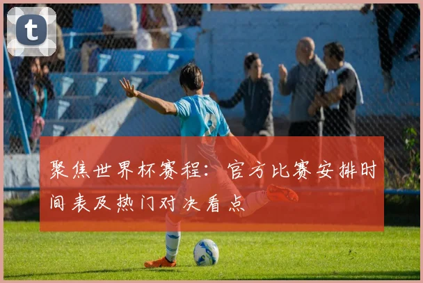 聚焦世界杯赛程：官方比赛安排时间表及热门对决看点