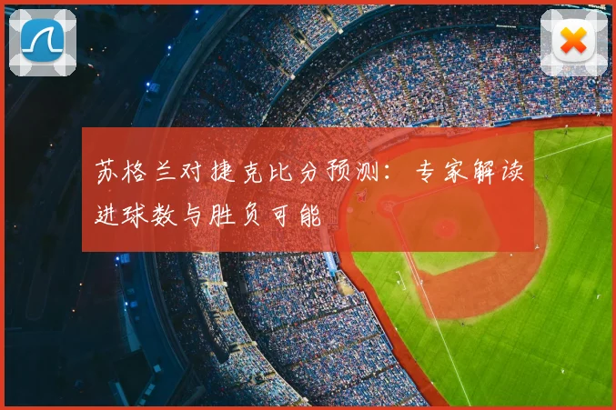 苏格兰对捷克比分预测：专家解读进球数与胜负可能