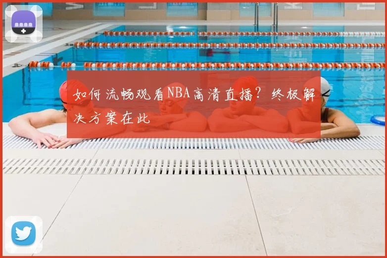 如何流畅观看NBA高清直播？终极解决方案在此