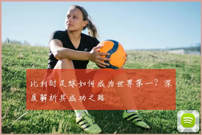 比利时足球如何成为世界第一？深度解析其成功之路