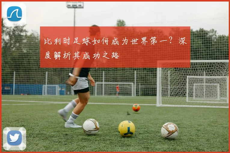 比利时足球如何成为世界第一？深度解析其成功之路