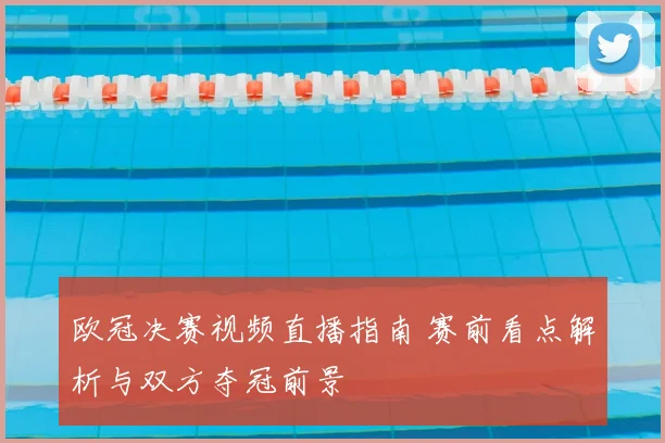 欧冠决赛视频直播指南 赛前看点解析与双方夺冠前景