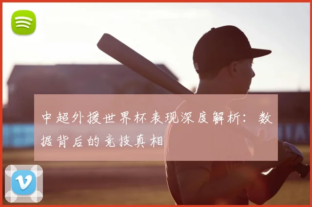 中超外援世界杯表现深度解析：数据背后的竞技真相