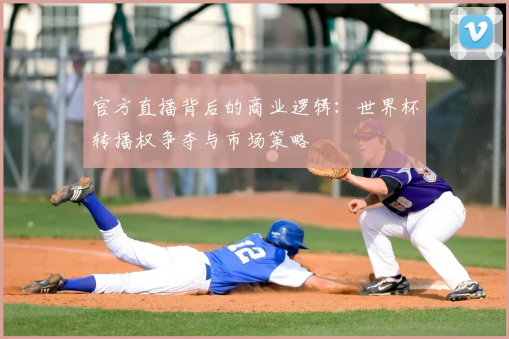 官方直播背后的商业逻辑：世界杯转播权争夺与市场策略
