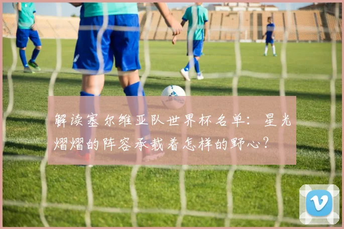 解读塞尔维亚队世界杯名单:星光熠熠的阵容承载着怎样的野心?