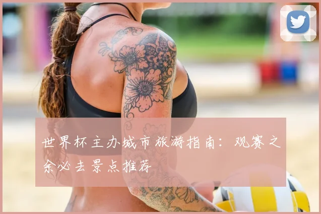 世界杯主办城市旅游指南:观赛之余必去景点推荐