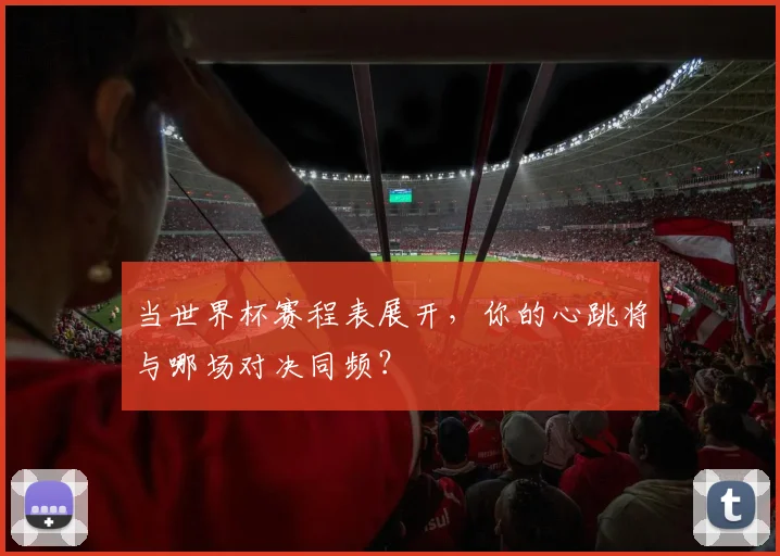 当世界杯赛程表展开,你的心跳将与哪场对决同频?