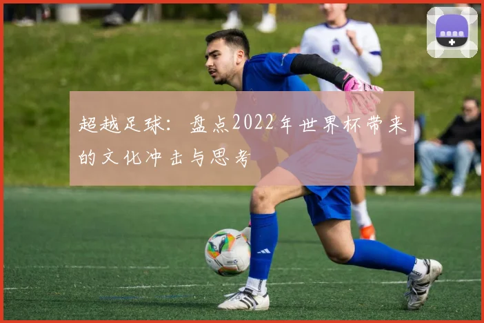 超越足球：盘点2022年世界杯带来的文化冲击与思考