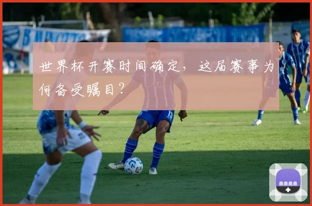 世界杯开赛时间确定，这届赛事为何备受瞩目？
