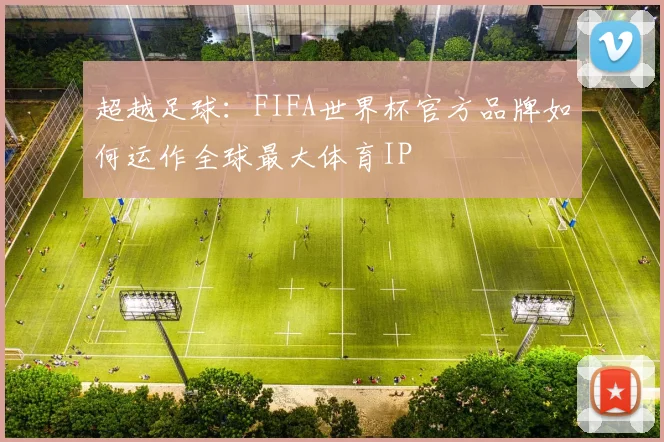 超越足球：FIFA世界杯官方品牌如何运作全球最大体育IP