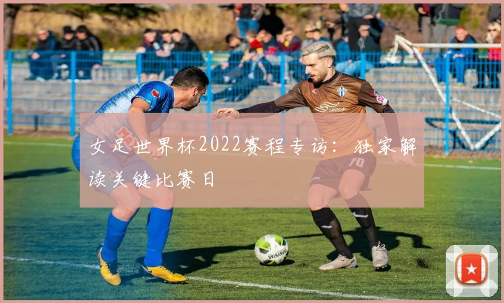 女足世界杯2022赛程专访：独家解读关键比赛日