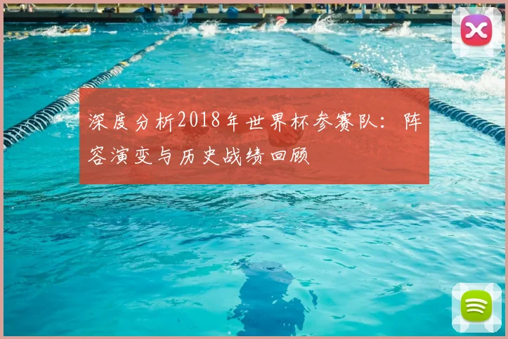 深度分析2018年世界杯参赛队：阵容演变与历史战绩回顾