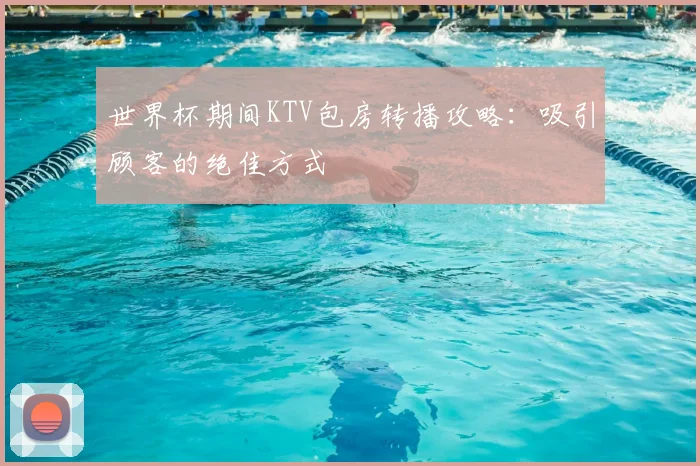 世界杯期间KTV包房转播攻略：吸引顾客的绝佳方式