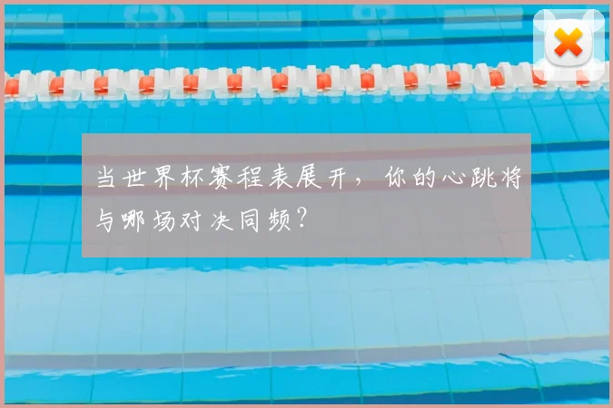 当世界杯赛程表展开,你的心跳将与哪场对决同频?