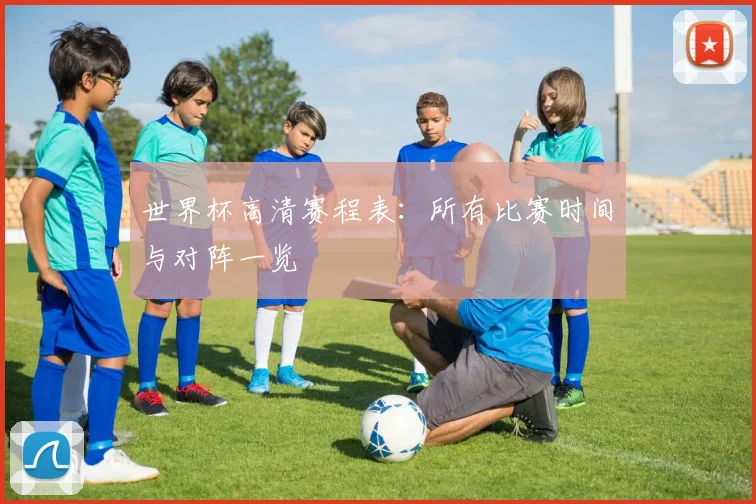 世界杯高清赛程表:所有比赛时间与对阵一览