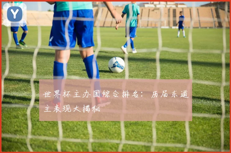 世界杯主办国综合排名：历届东道主表现大揭秘