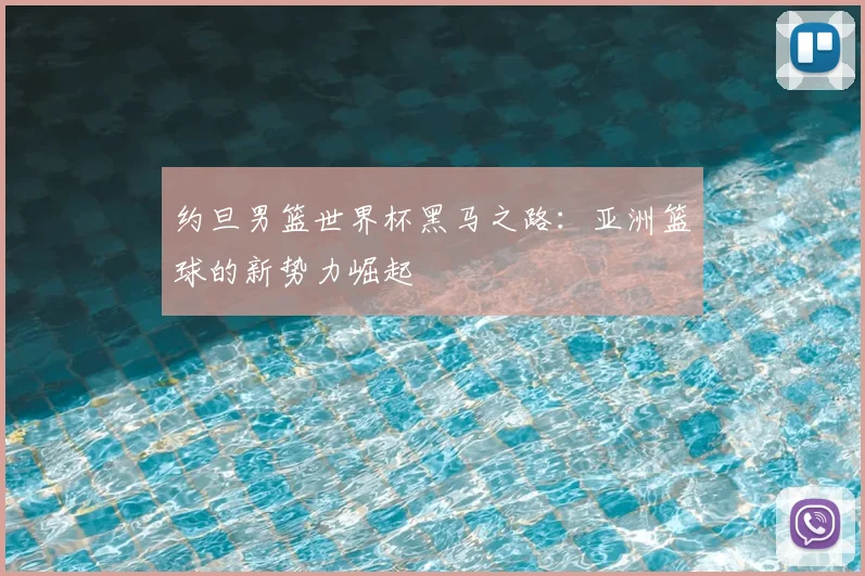 约旦男篮世界杯黑马之路：亚洲篮球的新势力崛起