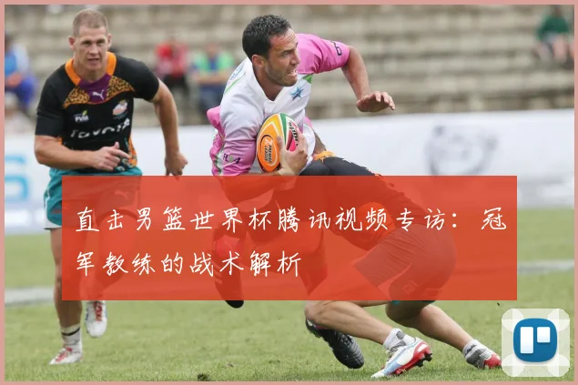 直击男篮世界杯腾讯视频专访:冠军教练的战术解析