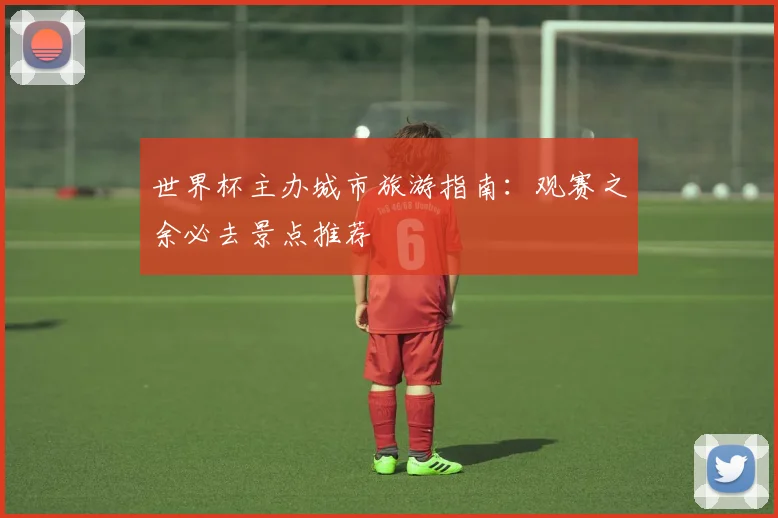 世界杯主办城市旅游指南:观赛之余必去景点推荐