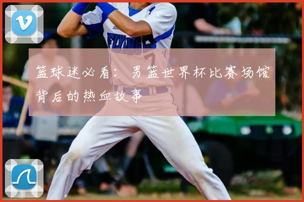篮球迷必看：男篮世界杯比赛场馆背后的热血故事