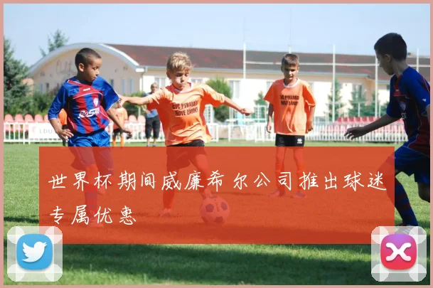 世界杯期间威廉希尔公司推出球迷专属优惠