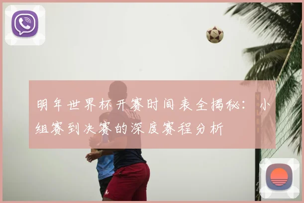 明年世界杯开赛时间表全揭秘：小组赛到决赛的深度赛程分析