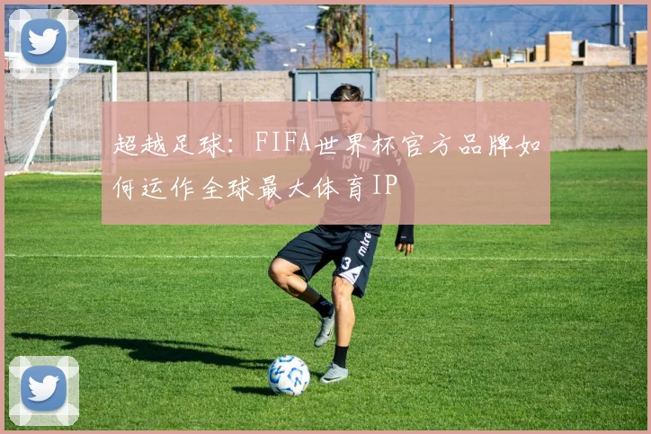超越足球：FIFA世界杯官方品牌如何运作全球最大体育IP