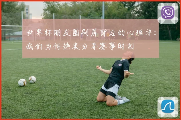 世界杯朋友圈刷屏背后的心理学：我们为何热衷分享赛事时刻