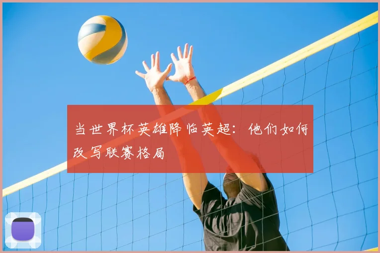 当世界杯英雄降临英超:他们如何改写联赛格局