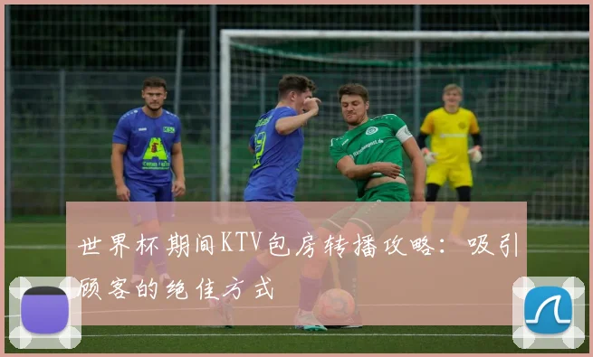 世界杯期间KTV包房转播攻略：吸引顾客的绝佳方式