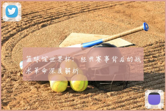篮球馆世界杯：经典赛事背后的战术革命深度解析