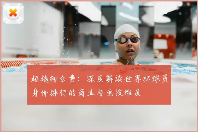 超越转会费：深度解读世界杯球员身价排行的商业与竞技维度