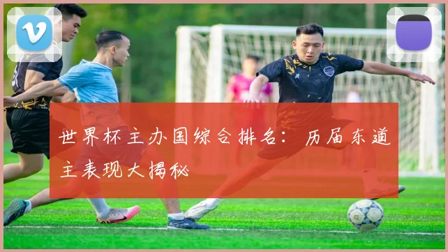 世界杯主办国综合排名：历届东道主表现大揭秘