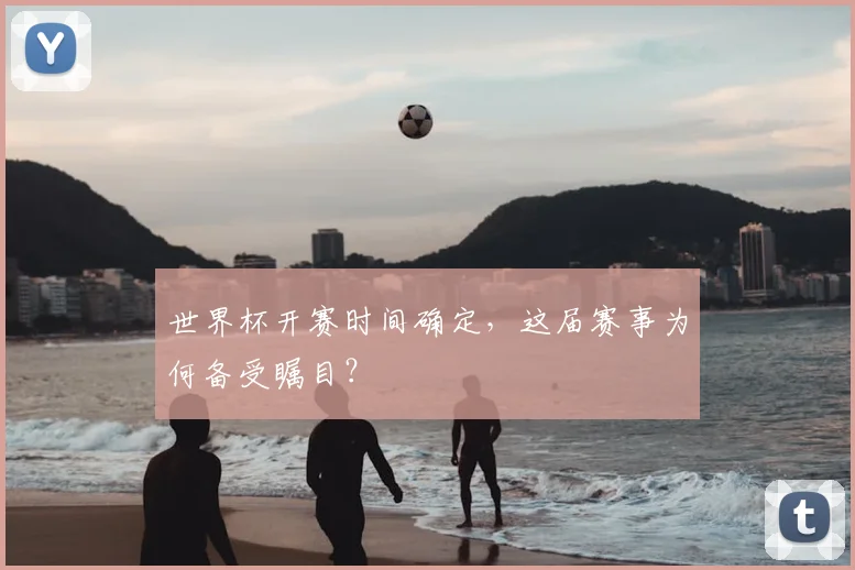 世界杯开赛时间确定,这届赛事为何备受瞩目?
