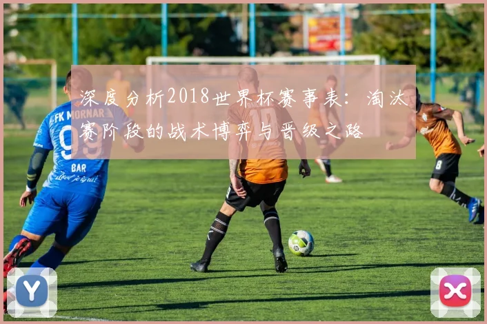 深度分析2018世界杯赛事表:淘汰赛阶段的战术博弈与晋级之路
