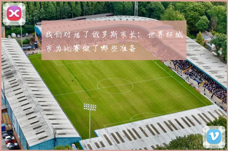 我们对话了俄罗斯市长：世界杯城市为比赛做了哪些准备