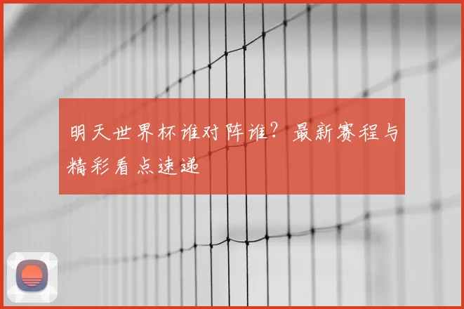 明天世界杯谁对阵谁？最新赛程与精彩看点速递
