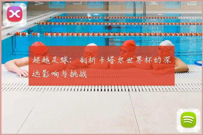 超越足球：剖析卡塔尔世界杯的深远影响与挑战