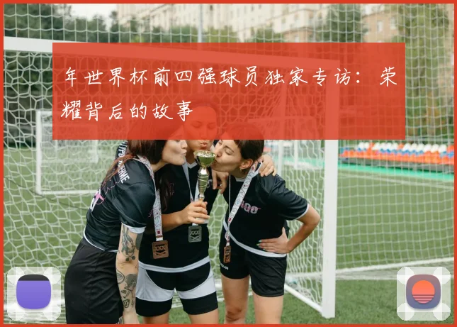 年世界杯前四强球员独家专访：荣耀背后的故事