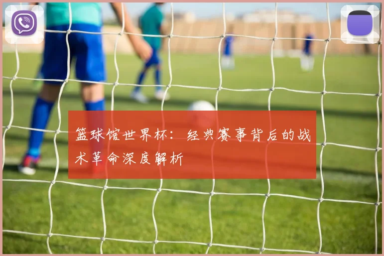 篮球馆世界杯：经典赛事背后的战术革命深度解析