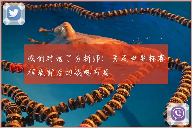 我们对话了分析师:男足世界杯赛程表背后的战略布局