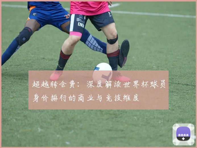 超越转会费：深度解读世界杯球员身价排行的商业与竞技维度