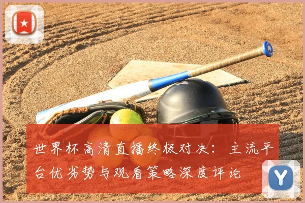 世界杯高清直播终极对决:主流平台优劣势与观看策略深度评论