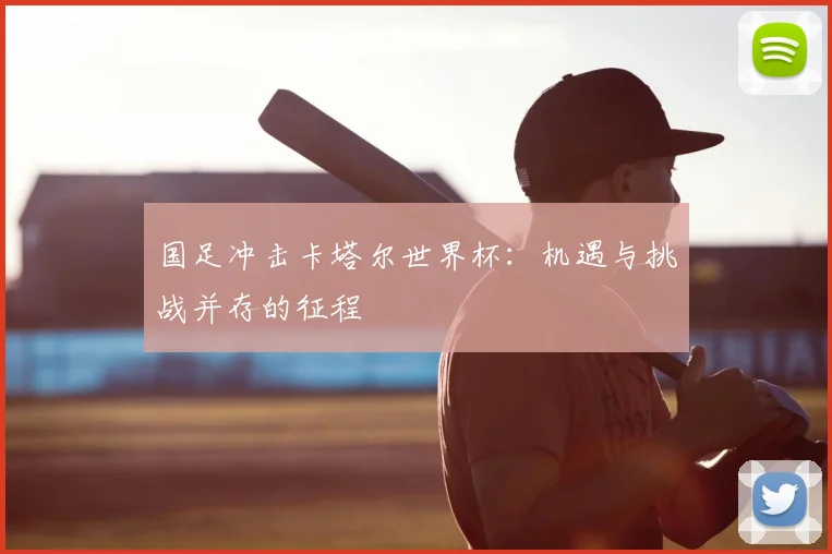 国足冲击卡塔尔世界杯：机遇与挑战并存的征程