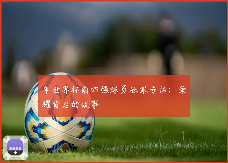 年世界杯前四强球员独家专访：荣耀背后的故事