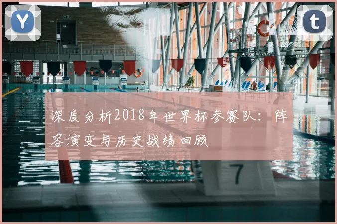 深度分析2018年世界杯参赛队：阵容演变与历史战绩回顾